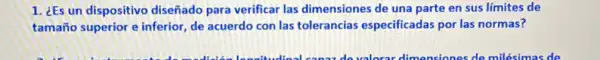 1. ¿Es un dispositivo diseñado para verificar las dimensiones de una parte en sus limites de
tamaño superior e inferior de acuerdo con las tolerancias especificadas por las normas?