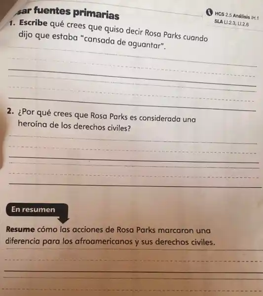 __
1. Escribe qué crees que quiso decir Rosa Park cuando
dijo que estaba
__
2. ¿Por qué crees que Rosa Parks es considerada una
heroína de los derechos civiles?
__
En resumen
Resume cómo las acciones de Rosa Parks marcaron una
diferencia para los afroamericanos y sus derechos civiles.
__