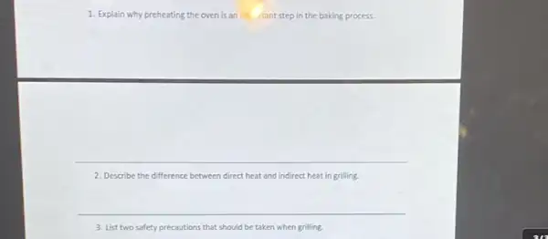 1. Explain why preheating the oven is an im Aant step in the baking process.
__
2. Describe the difference between direct heat and indirect heat in grilling.
__
3. List two safety precautions that should be taken when grilling.