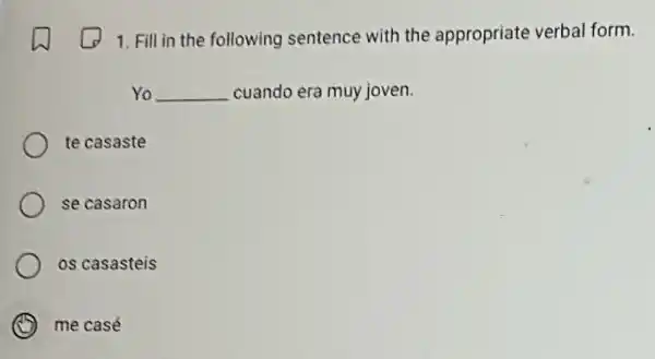 1. Fill in the following sentence with the appropriate verbal form.
Yo __ cuando era muy joven.
te casaste
se casaron
os casasteis
me casé