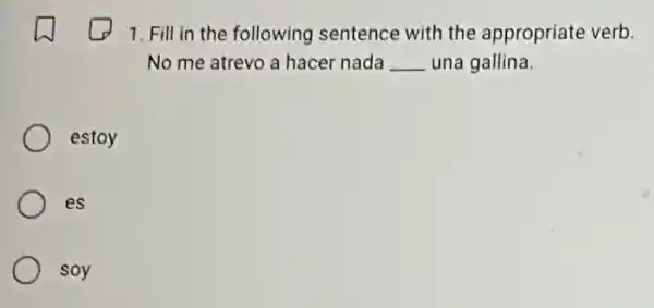 1. Fill in the following sentence with the appropriate verb.
No me atrevo a hacer nada __ una gallina.
estoy
es
soy