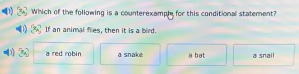 1)) Which of the following is a counterexamp for this conditional statement?
If an animal flies then it is a bird.
a red robin
a snake
a bat
a snail