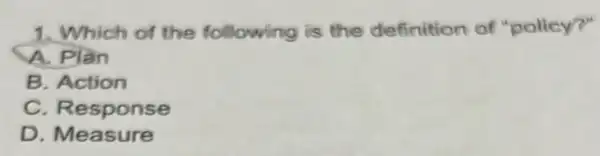 1. Which of the following is the definition of "policy"
A. Plan
B. Action
C. Response
D. Measure