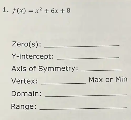 1. f(x)=x^2+6x+8
Zero(s): __
Y-intercept: __
Axis of Symmetry: __
Vertex: __ Max or Min
Domain: __
Range: __