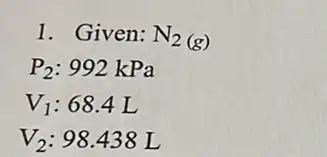 1. Given: N_(2(g))
P_(2):992kPa
V_(1):68.4L
V_(2):98.438L