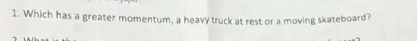 1. Which has a greater momentum, a heavy truck at rest or a moving skateboard?