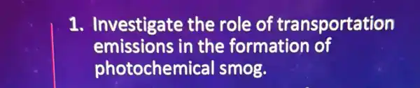 1. Investigate the role of transportation
emissions in the formation of
photochemical smog.