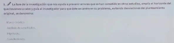 1. La fase dela investigación que nos ayuda a prevenir errores que sehan cometido en otros estudios, amplia al horizonte del
quellevamos a cabo yguía al investigador para que éstese centre en su problema , evitando desviaciones del planteumiento
original, se denomina:
Marco teorico
Analisis de resultados.
Hipotesis.
Conclusiones.