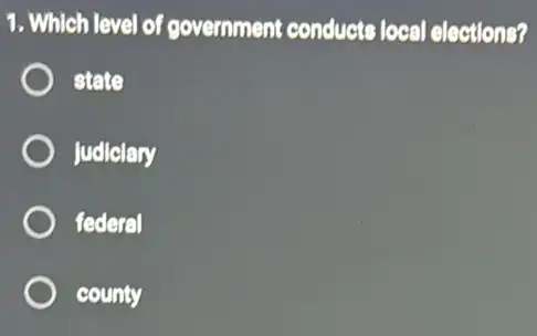 1. Which level of government conducts local elections?
state
Judiciary
federal
county