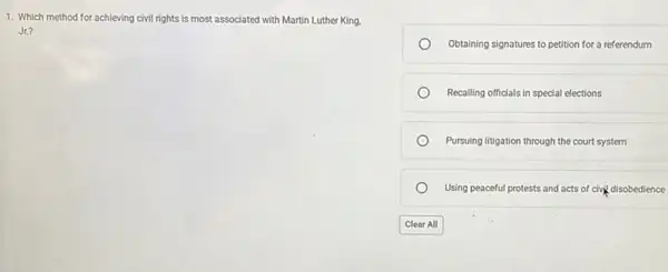 1. Which method for achieving civil rights is most associated with Martin Luther King.
Jr.?
Obtaining signatures to petition for a referendum
Recalling officials in special elections
Pursuing litigation through the court system
Using peaceful protests and acts of civil disobedience