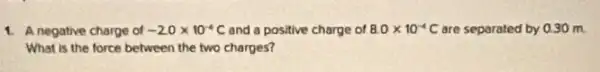 1. A negative charge of -20times 10^-4C and a positive charge of 8.0times 10^-4C are separated by 0.30 m
What is the force between the two charges?