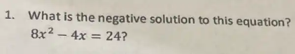 1. What is the negative solution to this equation?
8x^2-4x=24