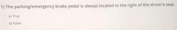 1) The parking/emergency brake pedal is always located to the right of the driver's seat.
a) True
b) False