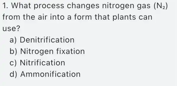 1. What process changes nitrogen gas (N_(2))
from the air into a form that plants can
use?
a)Denitrification
b) Nitrogen fixation
c) Nitrification
d)Ammonification