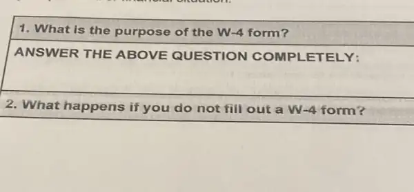 1. What is the purpose of the W-4 form?
ANSWER THE ABOVE QUESTION COMPLETELY:
2. What happens if you do not fill out a W -4 form?