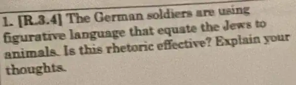 1. [R.3.4]The German soldiers are using
figurative language that equate the Jews to
animals.Is this rhetoric effective?Explain your
thoughts.