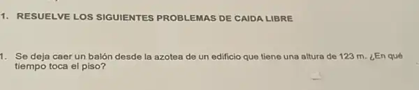 1. RESUELVE LOS SIGUIENTES PROBLEMAS DE CAIDA LIBRE
1. Se deja caer un balón desde la azotea de un edificio que tiene una altura de 123 m. LEn qué
tiempo toca el piso?