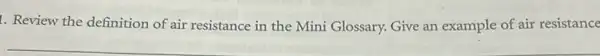 1. Review the definition of air resistance in the Mini Glossary. Give an example of air resistance