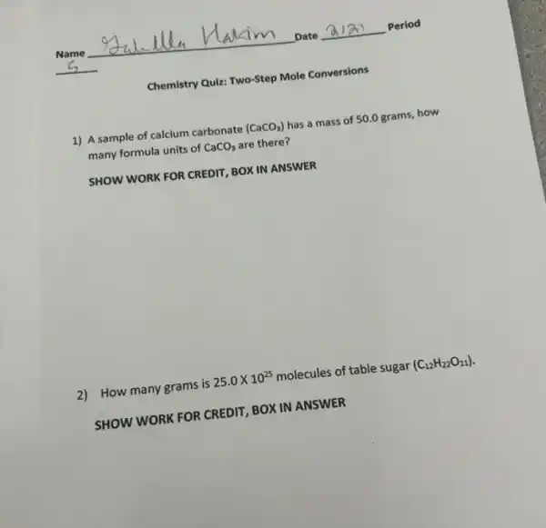 1) A sample of calcium carbonate (CaCO_(3)) has a mass of 50.0 grams, how
many formula units of CaCO_(3) are there?
SHOW WORK FOR CREDIT,BOX IN ANSWER
2)How many grams is 25.0times 10^25 molecules of table sugar (C_(12)H_(22)O_(11))
SHOW WORK FOR CREDIT BOX IN ANSWER