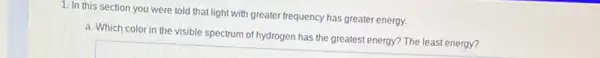 1. In this section you were told that light with greater frequency has greater energy.
a. Which color in the visible spectrum of hydrogen has the greatest energy? The least energy?