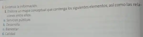 1. Sintetiza la información.
1. Elabora un mapa conceptual que contenga los siguientes elementos,asi como las rela-
ciones entre ellos:
a. Servicios públicos
1. Desarrollo
c. Bienestar
d. Calidad