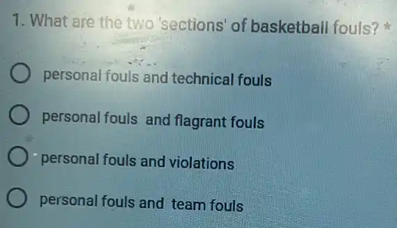 1. What are the two 'sections' of basketball fouls?
personal fouls and technical fouls
personal fouls and flagrant fouls
personal fouls and violations
personal fouls and team fouls