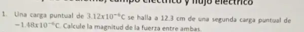 1. Una carga puntual de 3.12times 10^-6C
se halla a 123 cm de una segunda carga puntual de
-1.48times 10^-6C Calcule la magnitud de la fuerza entre ambas.