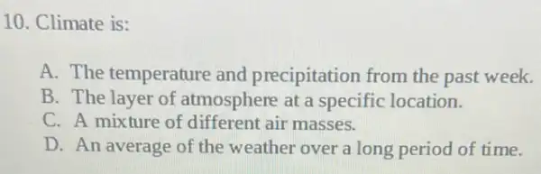 10. Climate is:
A. The temperature and precipitation from the past week.
B. The layer of atmosphere at a specific location.
C. A mixture of different air masses.
D. An average of the weather over a long period of time.