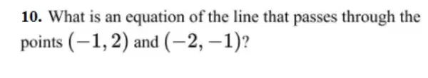 10. What is an equation of the line that passes through the
points (-1,2) and (-2,-1)