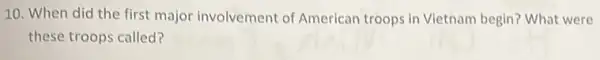 10. When did the first major involvement of American troops in Vietnam begin? What were
these troops called?