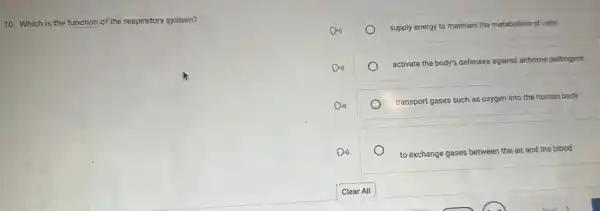 10. Which is the function of the respiratory system?
supply energy to maintain the metabolism of cells
activate the body's defenses against airbome pathogens
transport gases such as oxygen into the human body
to exchange gases
between the air and the blood