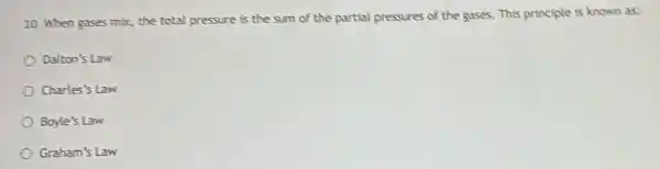 10. When gases mix the total pressure is the sum of the partial pressures of the gases. This principle is known as:
Dalton's Law
Charles's Law
Boyle's Law
Graham's Law