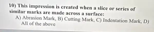 10) This impression is created when a slice or series of
similar marks are made across a surface:
A) Abrasion Mark , B) Cutting Mark C) Indentation Mark, D)
All of the above