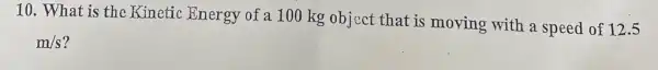 10. What is the Kinetic Energy of a 100 kg object that is moving with a speed of
12.5
m/s