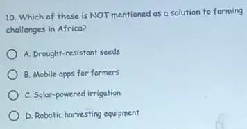 10. Which of these is NOT mentioned as a solution to forming
challenges in Africa?
A. Drought-resistant seeds
B. Mobile apps for farmers
C. Solar-powered irrigation
D. Robotic harvesting equipment