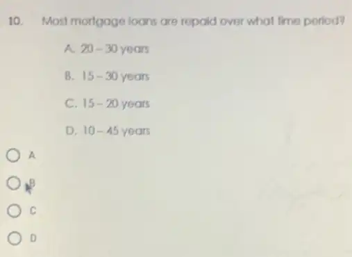 10. Most mortgage loans are repaid over what time period?
A. 20-30years
B. 15-30 years
C 15-20yeors
D. 10-45years
A
C
D