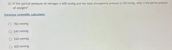 10. If the partial pressure of nitrogen is 600 mmHg and the total atmospheric pressure is 760 mmHg, what is the partial pressure
of oxygen?
Desmos scientific calculator
760 mmHg
140 mmHg
160 mmHg
300 mmHg