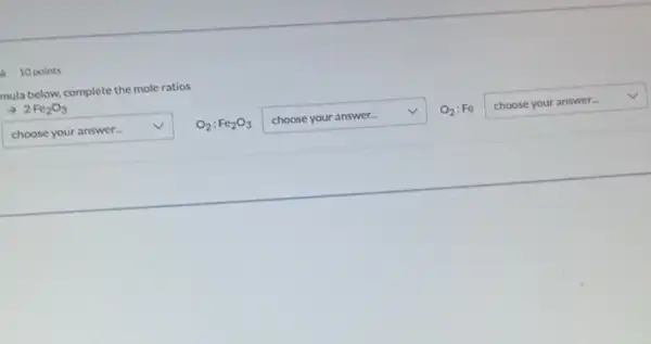 10 points
mula below, complete the mole ratios
arrow 2Fe_(2)O_(3)
square  v O_(2):Fe_(2)O_(3) square  v O_(2) Fe square  v