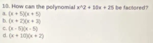 10. How can the polynomial x^wedge 2+10x+25 be factored?
a (x+5)(x+5)
b (x+2)(x+3)
c (x-5)(x-5)
d (x+10)(x+2)