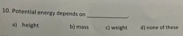 10. Potential energy depends on __
a) height
b) mass
c) weight
d) none of these