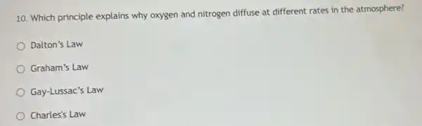 10. Which principle explains why oxygen and nitrogen diffuse at different rates in the atmosphere?
Dalton's Law
Graham's Law
Gay-Lussac's Law
Charles's Law