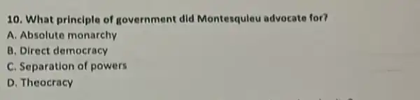 10. What principle of government did Montesquleu advocate for?
A. Absolute monarchy
B. Direct democracy
C. Separation of powers
D. Theocracy