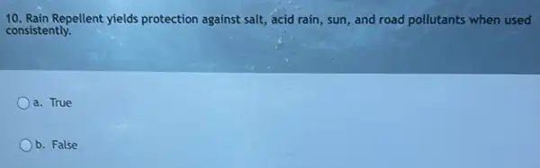 10. Rain Repellent yields protection against salt, acid rain, sun, and road pollutants when used
consistently.
a. True
b. False