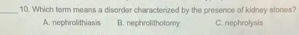 __ 10. Which term means a disorder characterized by the presence of kidney stones?
A. nephrolithiasis
B. nephrolithotomy
C. nephrolysis