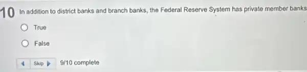 10
banks and branch banks the Federal Reserve System has private member banks
True
False
9/10 complete