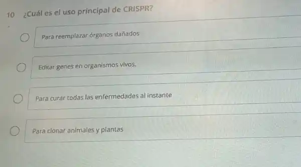 10
¿Cuál es el uso principal de CRISPR?
Para reemplazar órganos dañados
Editar genes en organismos vivos.
Para curar todas las enfermedades al instante
Para clonar animales y plantas