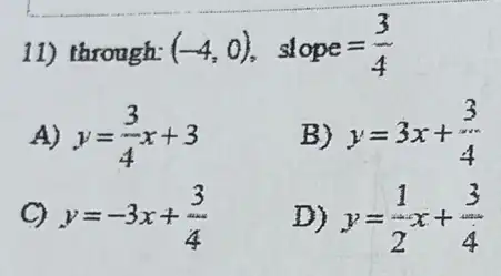 11) through: (-4,0) slope=(3)/(4)
A) y=(3)/(4)x+3
B) y=3x+(3)/(4)
C) y=-3x+(3)/(4)
D) y=(1)/(2)x+(3)/(4)