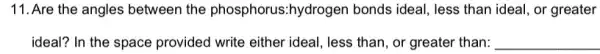 11. Are the angles between the phosphorus:hydrogen bonds ideal, less than ideal, or greater
ideal? In the space provided write either ideal , less than, or greater than: __