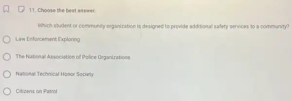 11. Choose the best answer.
Which student or community organization is designed to provide additional safety services to a community?
Law Enforcement Exploring
The National Association of Police Organizations
National Technical Honor Society
Citizens on Patrol