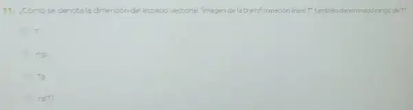 11. ¿Cómo se denotala dimensión del espacio vectorial "magen dela transformación lineal
T' también denominado rango de T?
T,
r(g)
Tg
rg(T)